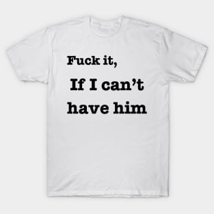 Fuck it if i can't have him T-Shirt